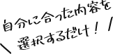 自分に合った内容を選択するだけ！